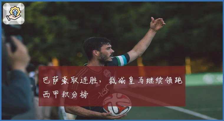 巴萨豪取连胜，裁减皇马继续领跑西甲积分榜