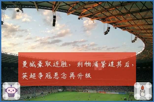 曼城豪取连胜，利物浦紧追其后，英超争冠悬念再升级