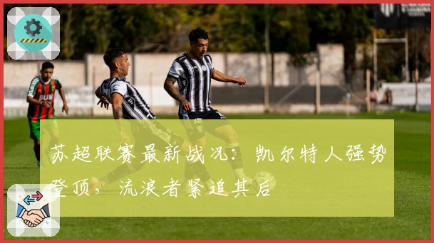 苏超联赛最新战况：凯尔特人强势登顶，流浪者紧追其后