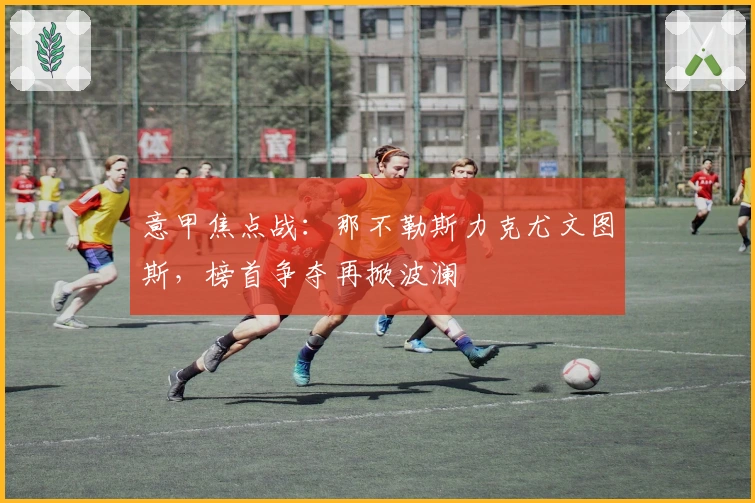 意甲焦点战：那不勒斯力克尤文图斯，榜首争夺再掀波澜