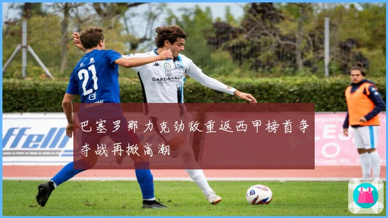 巴塞罗那力克劲敌重返西甲榜首争夺战再掀高潮