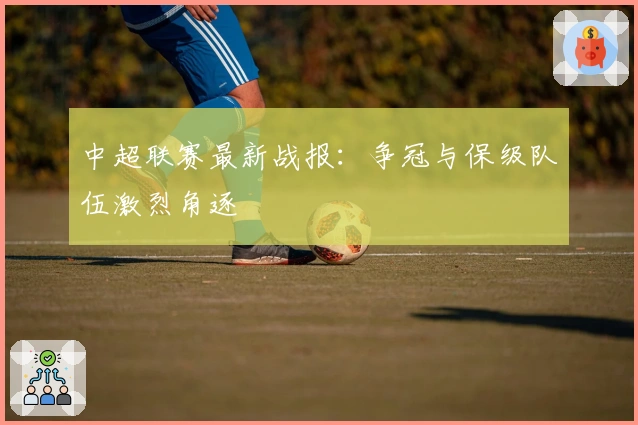 中超联赛最新战报：争冠与保级队伍激烈角逐