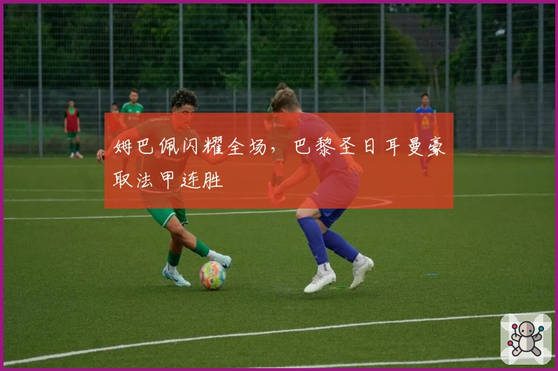 姆巴佩闪耀全场，巴黎圣日耳曼豪取法甲连胜