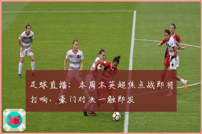 足球直播：本周末英超焦点战即将打响，豪门对决一触即发