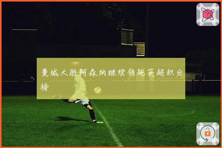 曼城大胜阿森纳继续领跑英超积分榜