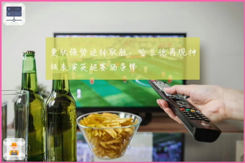 曼联强势逆转取胜，哈兰德再现神级表演英超赛场争锋