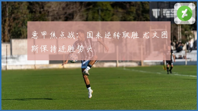 意甲焦点战：国米逆转取胜 尤文图斯保持连胜势头