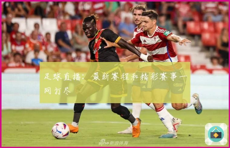 足球直播：最新赛程和精彩赛事一网打尽
