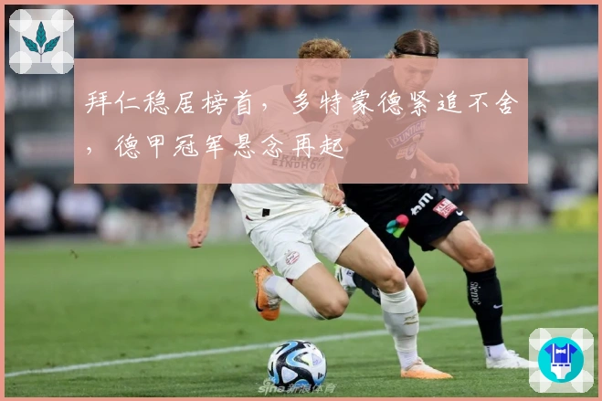 拜仁稳居榜首，多特蒙德紧追不舍，德甲冠军悬念再起