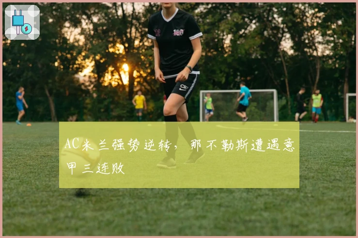 AC米兰强势逆转，那不勒斯遭遇意甲三连败