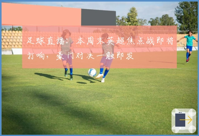 足球直播：本周末英超焦点战即将打响，豪门对决一触即发