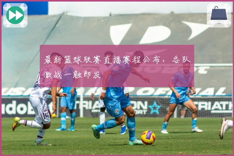 最新篮球联赛直播赛程公布，各队激战一触即发