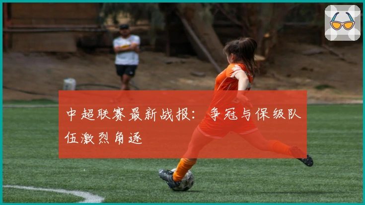 中超联赛最新战报：争冠与保级队伍激烈角逐
